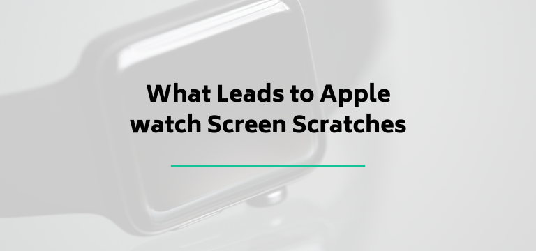 What Leads to Apple watch Screen Scratches