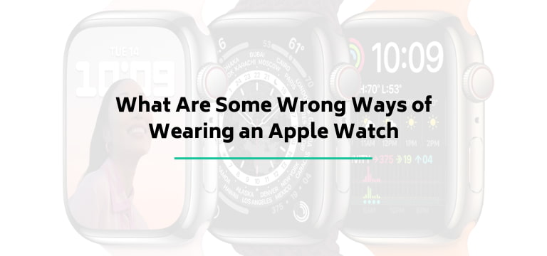 What Are Some Wrong Ways of Wearing an Apple Watch