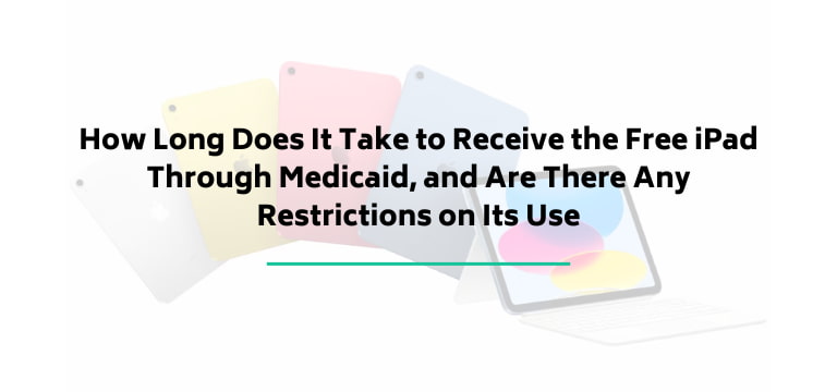 How Long Does It Take to Receive the Free iPad Through Medicaid, and Are There Any Restrictions on Its Use